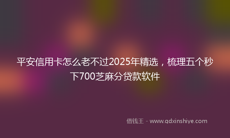 平安信用卡怎么老不过2025年精选，梳理五个秒下700芝麻分贷款软件