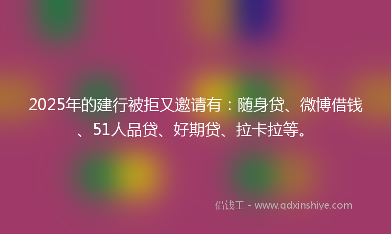 2025年的建行被拒又邀请有：随身贷、微博借钱、51人品贷、好期贷、拉卡拉等。