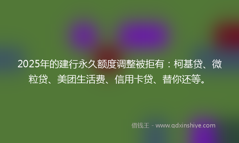 2025年的建行永久额度调整被拒有:柯基贷、微粒贷、美团生活费、信用卡贷、替你还等。
