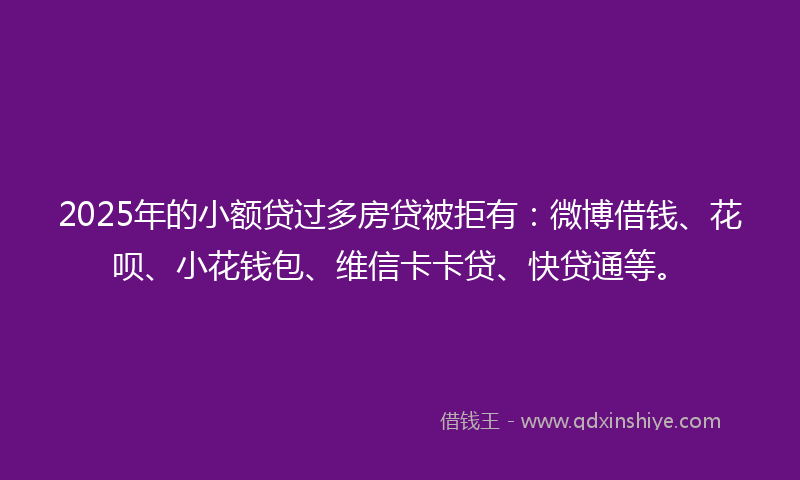 2025年的小额贷过多房贷被拒有：微博借钱、花呗、小花钱包、维信卡卡贷、快贷通等。