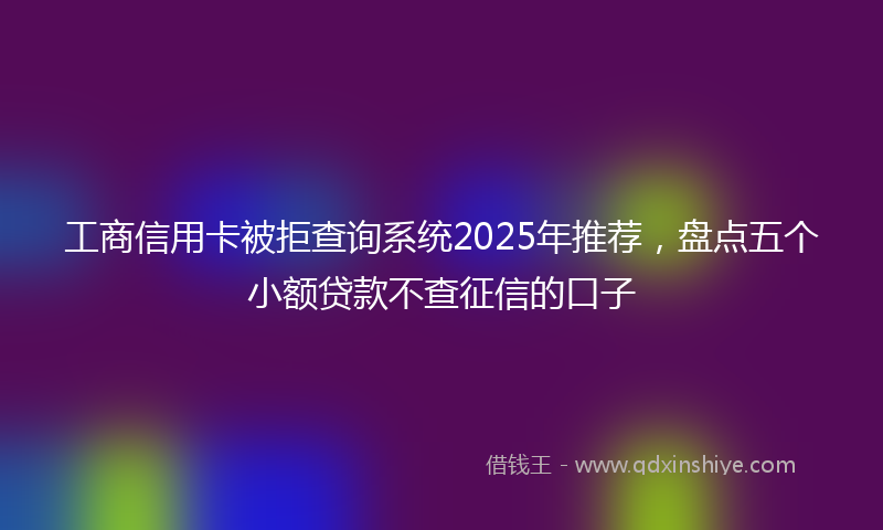 工商信用卡被拒查询系统2025年推荐，盘点五个小额贷款不查征信的口子