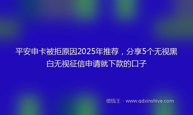 平安申卡被拒原因2025年推荐，分享5个无视黑白无视征信申请就下款的口子