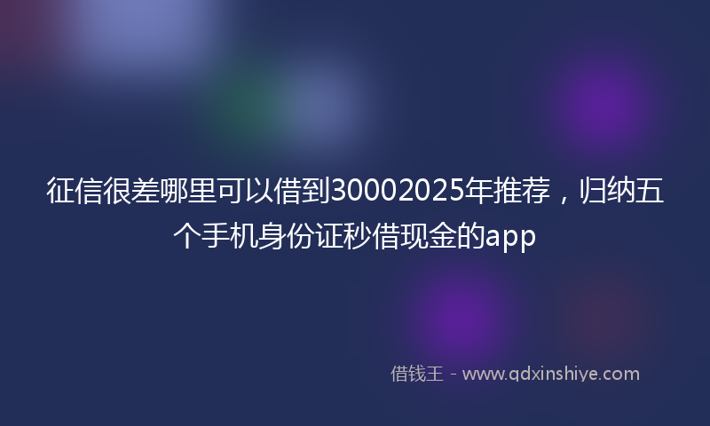 征信很差哪里可以借到30002025年推荐，归纳五个手机身份证秒借现金的app