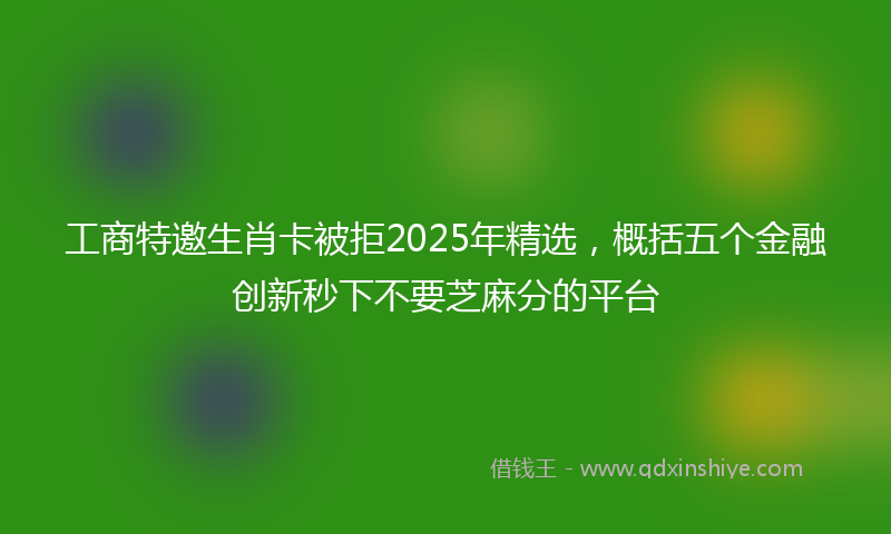 工商特邀生肖卡被拒2025年精选，概括五个金融创新秒下不要芝麻分的平台