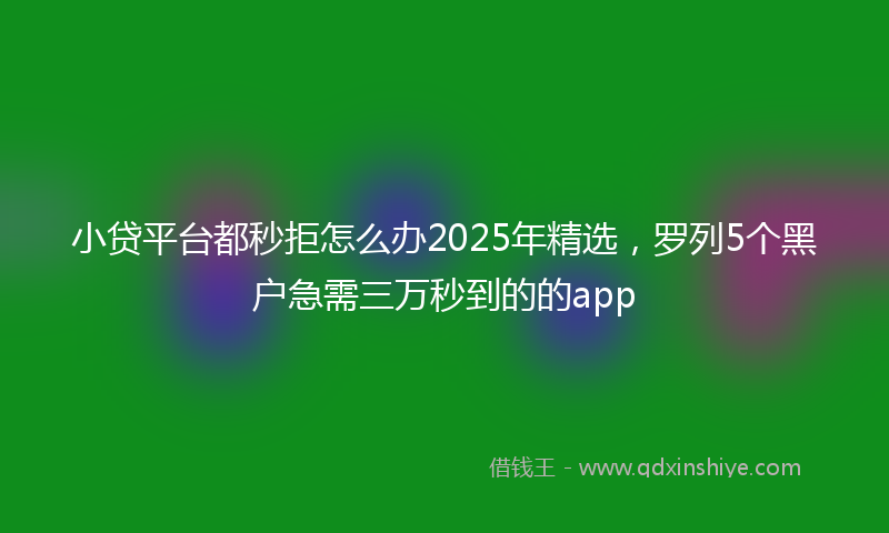 小贷平台都秒拒怎么办2025年精选，罗列5个黑户急需三万秒到的的app
