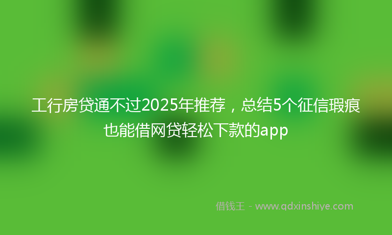 工行房贷通不过2025年推荐，总结5个征信瑕疵也能借网贷轻松下款的app