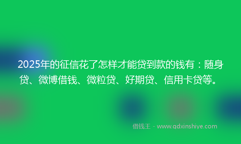 2025年的征信花了怎样才能贷到款的钱有：随身贷、微博借钱、微粒贷、好期贷、信用卡贷等。