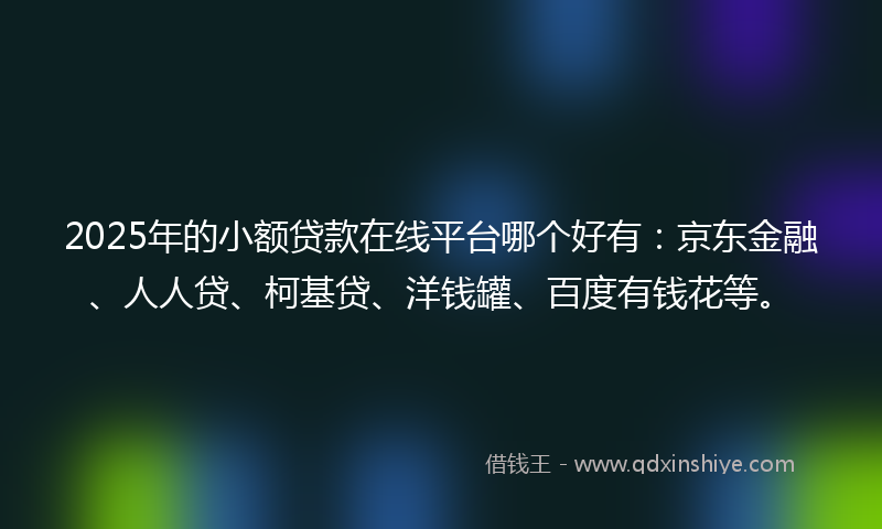 2025年的小额贷款在线平台哪个好有：京东金融、人人贷、柯基贷、洋钱罐、百度有钱花等。
