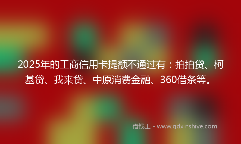 2025年的工商信用卡提额不通过有：拍拍贷、柯基贷、我来贷、中原消费金融、360借条等。