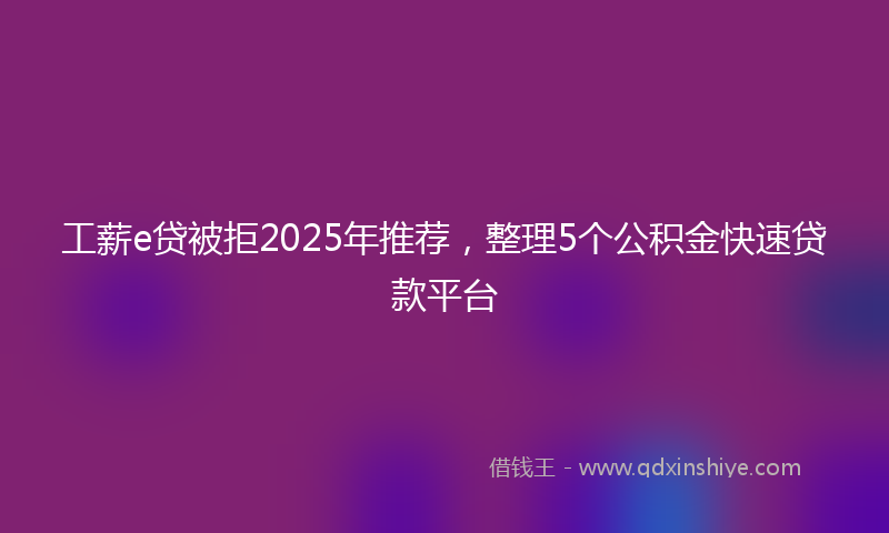 工薪e贷被拒2025年推荐，整理5个公积金快速贷款平台