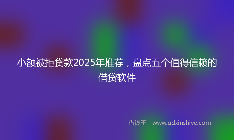 小额被拒贷款2025年推荐，盘点五个值得信赖的借贷软件