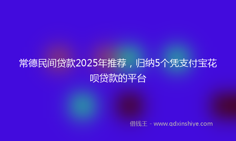 常德民间贷款2025年推荐，归纳5个凭支付宝花呗贷款的平台