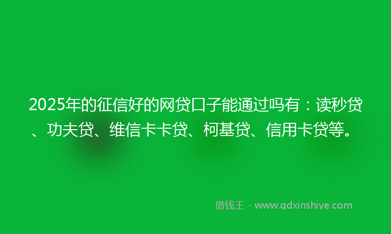 2025年的征信好的网贷口子能通过吗有：读秒贷、功夫贷、维信卡卡贷、柯基贷、信用卡贷等。