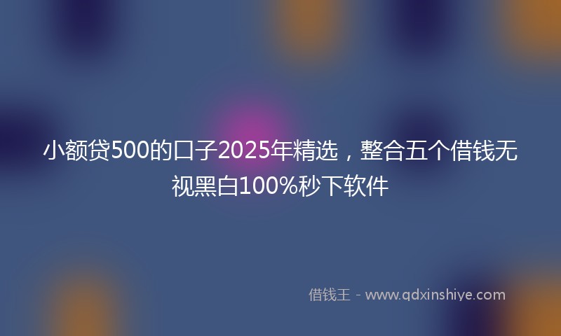 小额贷500的口子2025年精选，整合五个借钱无视黑白100%秒下软件