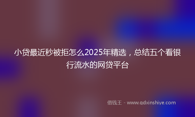 小贷最近秒被拒怎么2025年精选，总结五个看银行流水的网贷平台