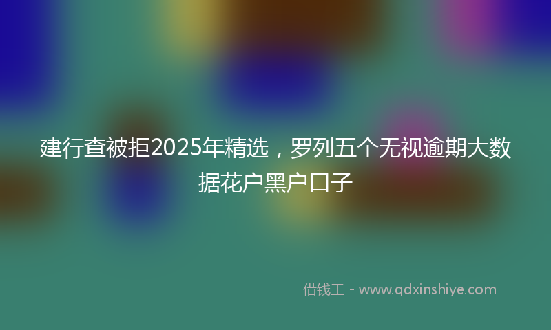 建行查被拒2025年精选，罗列五个无视逾期大数据花户黑户口子