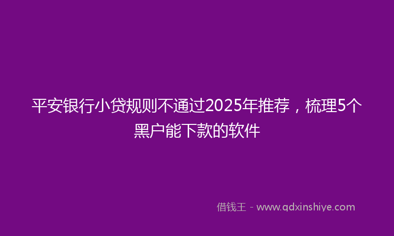 平安银行小贷规则不通过2025年推荐，梳理5个黑户能下款的软件