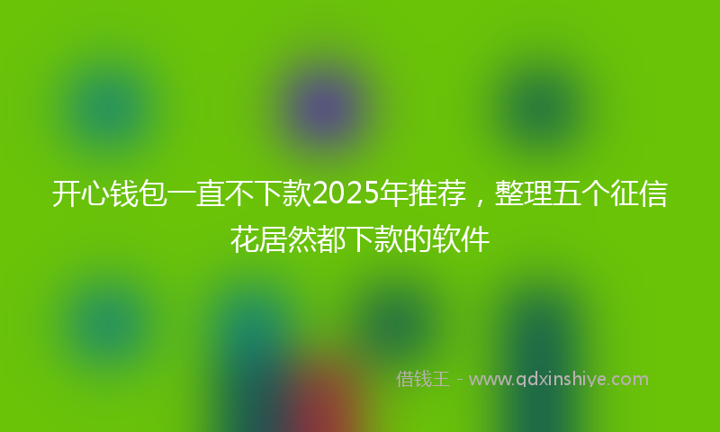 开心钱包一直不下款2025年推荐，整理五个征信花居然都下款的软件