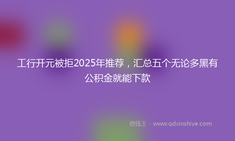 工行开元被拒2025年推荐，汇总五个无论多黑有公积金就能下款