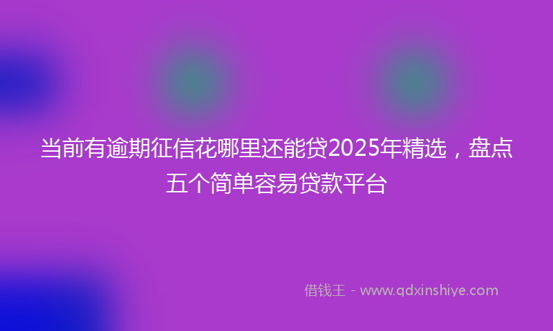当前有逾期征信花哪里还能贷2025年精选，盘点五个简单容易贷款平台