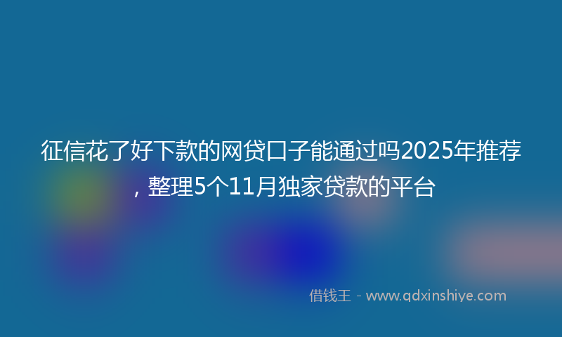 征信花了好下款的网贷口子能通过吗2025年推荐，整理5个11月独家贷款的平台