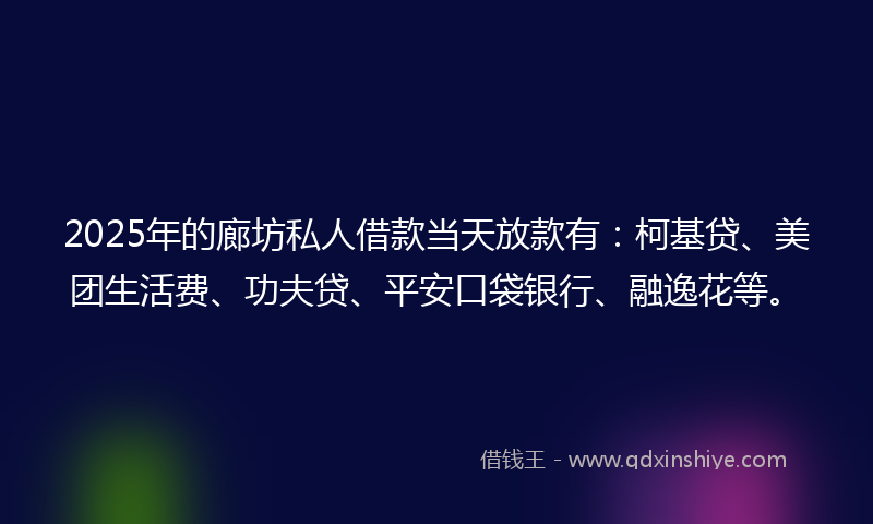 2025年的廊坊私人借款当天放款有：柯基贷、美团生活费、功夫贷、平安口袋银行、融逸花等。