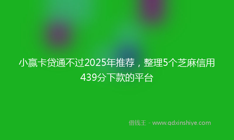 小赢卡贷通不过2025年推荐，整理5个芝麻信用439分下款的平台