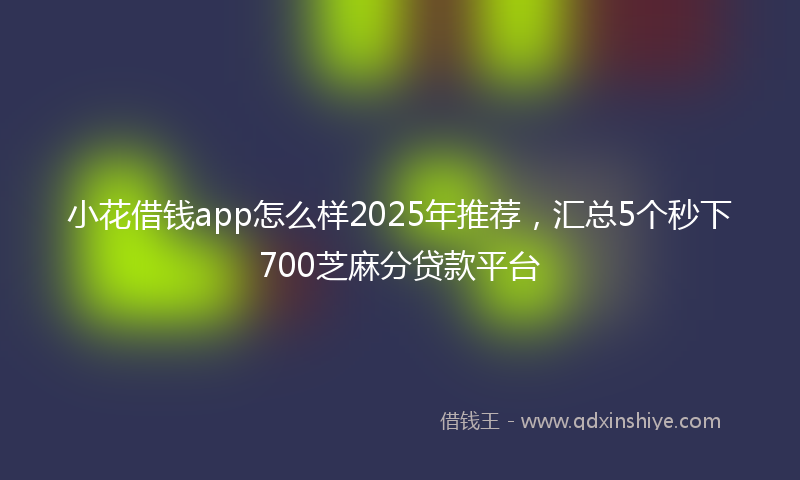 小花借钱app怎么样2025年推荐，汇总5个秒下700芝麻分贷款平台