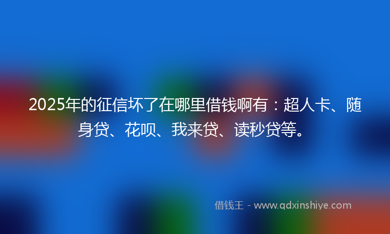 2025年的征信坏了在哪里借钱啊有：超人卡、随身贷、花呗、我来贷、读秒贷等。