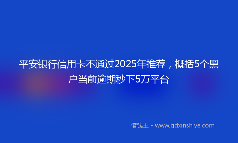 平安银行信用卡不通过2025年推荐，概括5个黑户当前逾期秒下5万平台