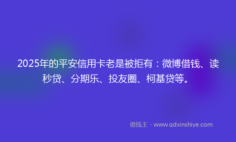 2025年的平安信用卡老是被拒有：微博借钱、读秒贷、分期乐、投友圈、柯基贷等。