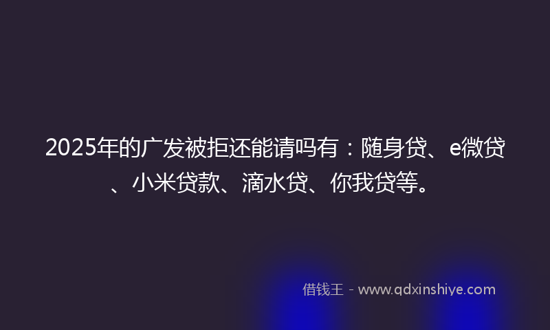 2025年的广发被拒还能请吗有：随身贷、e微贷、小米贷款、滴水贷、你我贷等。