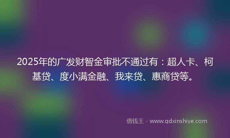 2025年的广发财智金审批不通过有：超人卡、柯基贷、度小满金融、我来贷、惠商贷等。