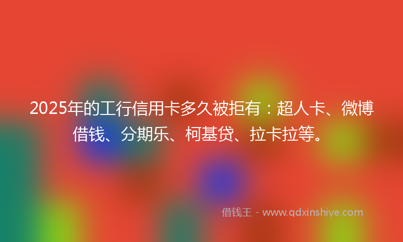 2025年的工行信用卡多久被拒有：超人卡、微博借钱、分期乐、柯基贷、拉卡拉等。