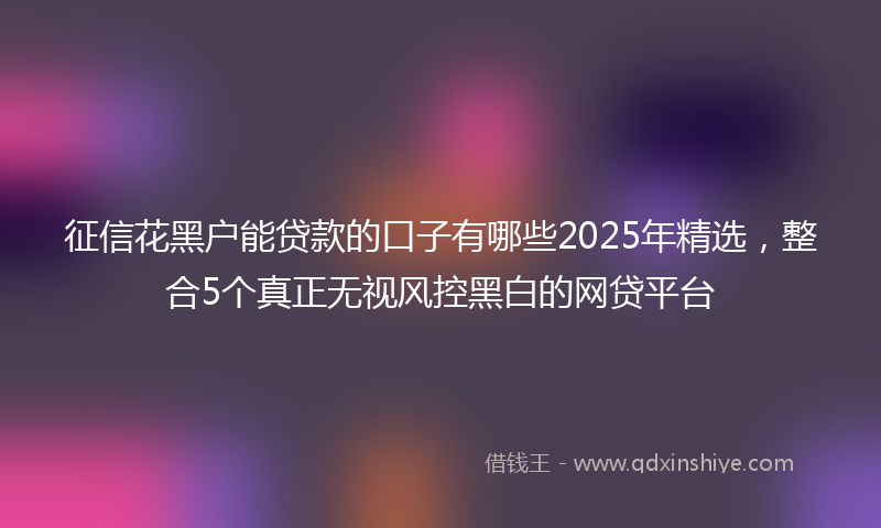 征信花黑户能贷款的口子有哪些2025年精选，整合5个真正无视风控黑白的网贷平台