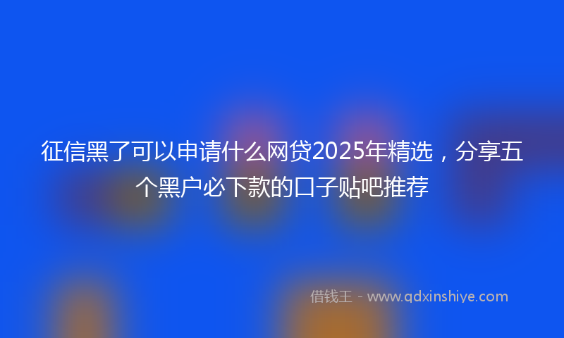 征信黑了可以申请什么网贷2025年精选，分享五个黑户必下款的口子贴吧推荐