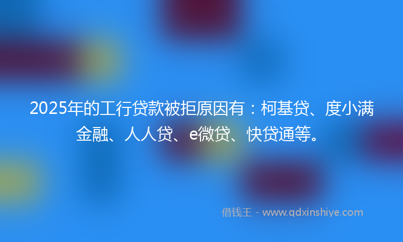 2025年的工行贷款被拒原因有：柯基贷、度小满金融、人人贷、e微贷、快贷通等。