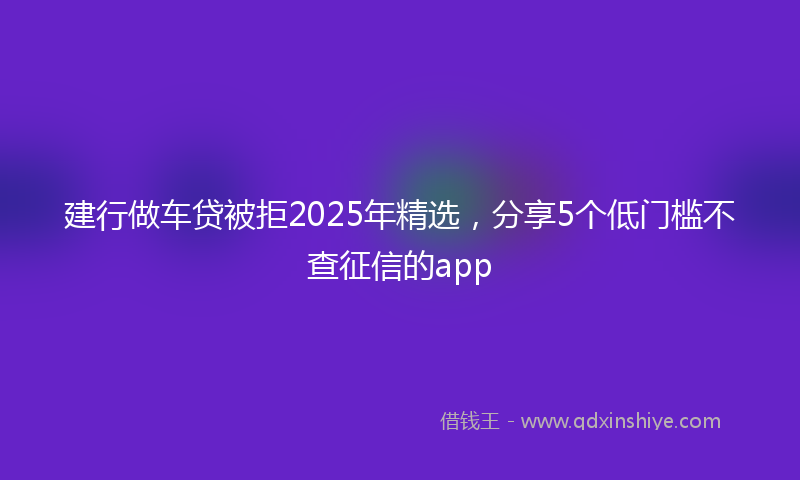 建行做车贷被拒2025年精选，分享5个低门槛不查征信的app