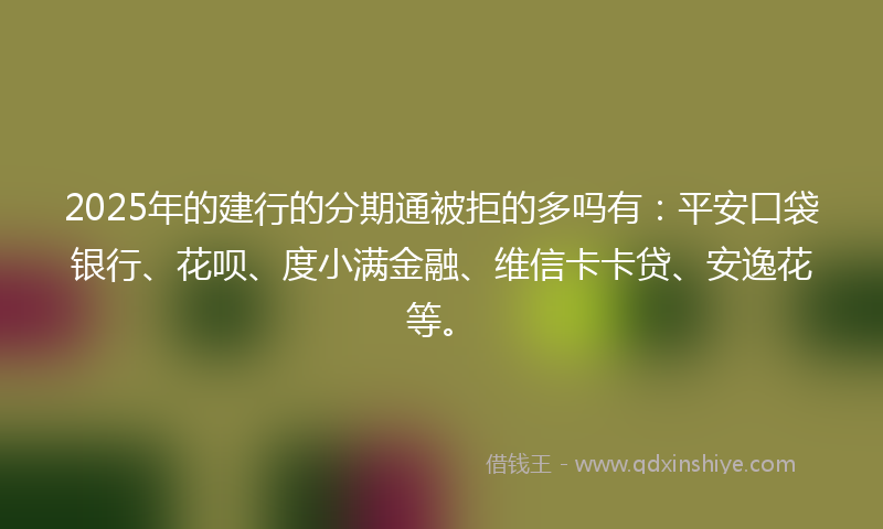 2025年的建行的分期通被拒的多吗有：平安口袋银行、花呗、度小满金融、维信卡卡贷、安逸花等。