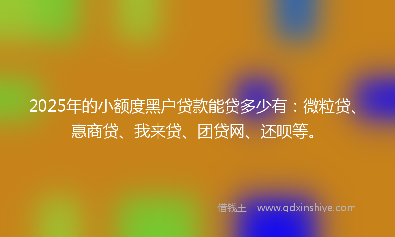2025年的小额度黑户贷款能贷多少有：微粒贷、惠商贷、我来贷、团贷网、还呗等。