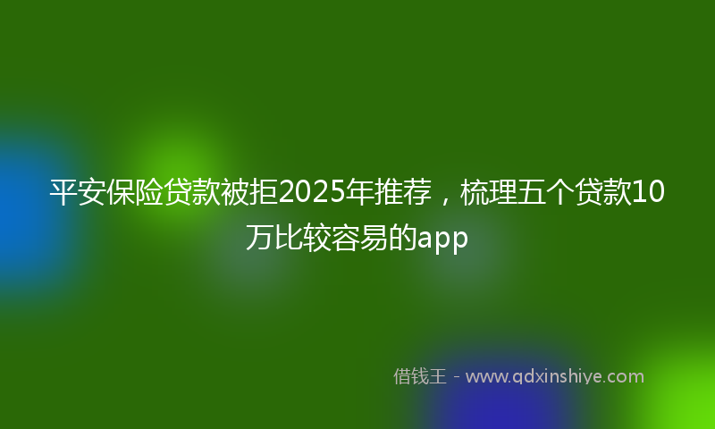 平安保险贷款被拒2025年推荐，梳理五个贷款10万比较容易的app