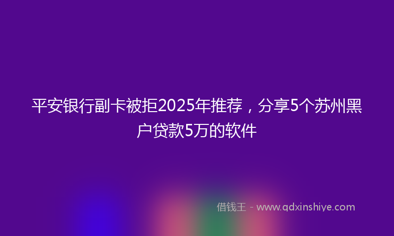 平安银行副卡被拒2025年推荐，分享5个苏州黑户贷款5万的软件