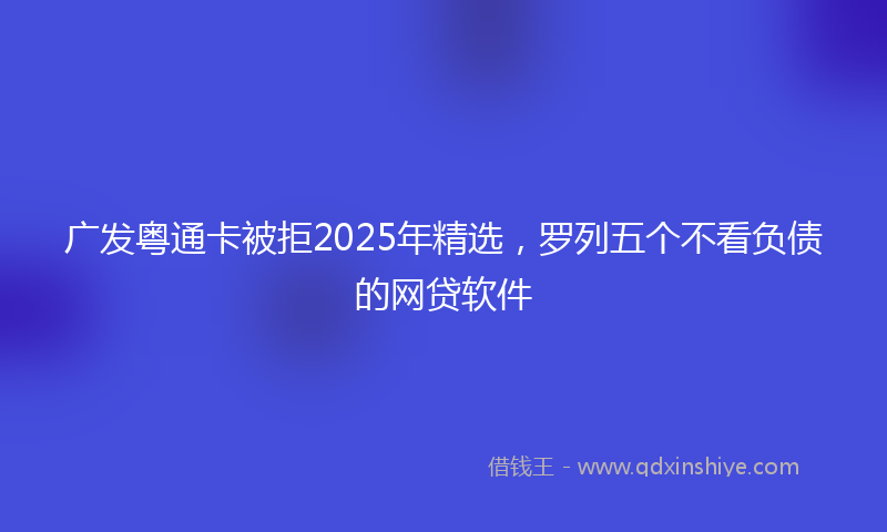 广发粤通卡被拒2025年精选，罗列五个不看负债的网贷软件