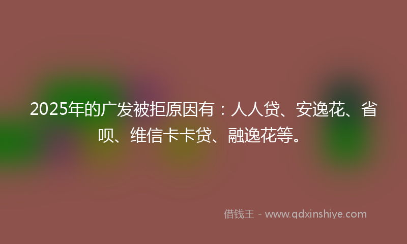 2025年的广发被拒原因有：人人贷、安逸花、省呗、维信卡卡贷、融逸花等。