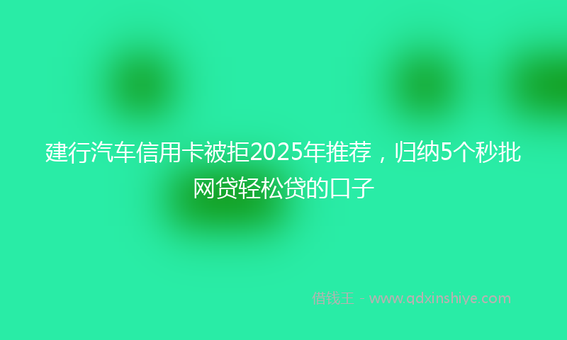 建行汽车信用卡被拒2025年推荐，归纳5个秒批网贷轻松贷的口子