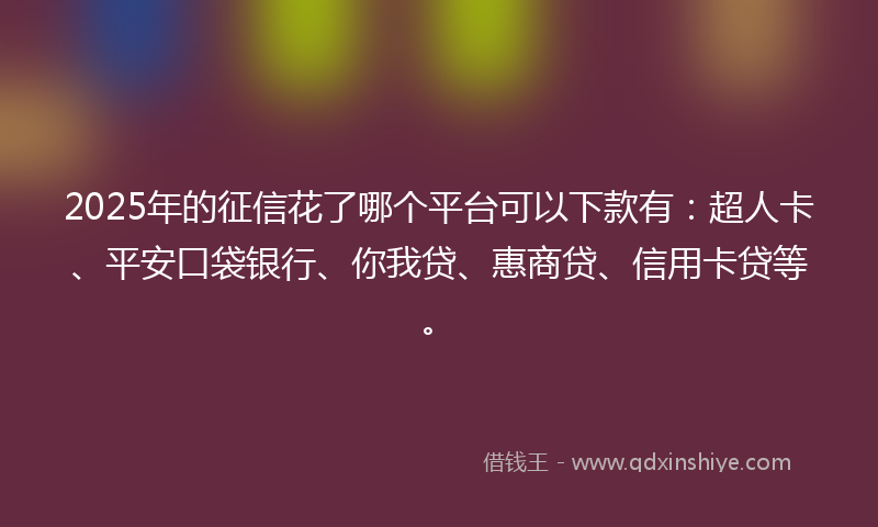 2025年的征信花了哪个平台可以下款有：超人卡、平安口袋银行、你我贷、惠商贷、信用卡贷等。