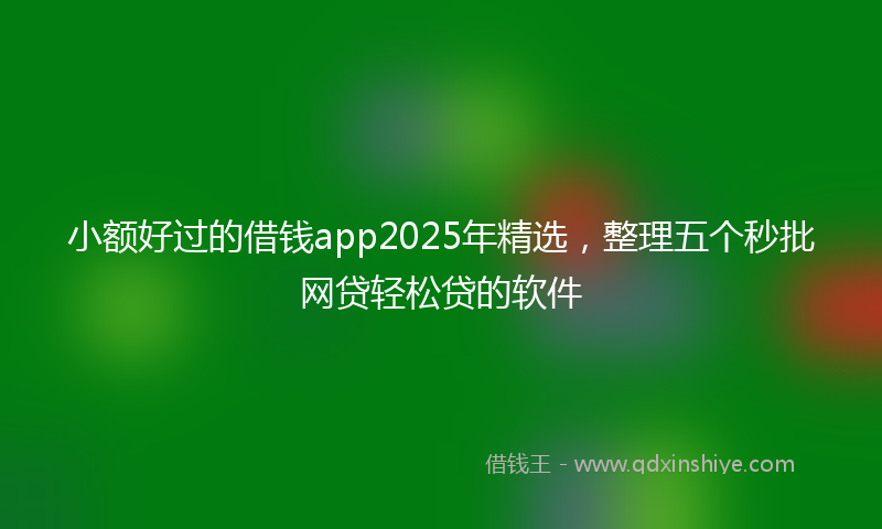 小额好过的借钱app2025年精选，整理五个秒批网贷轻松贷的软件