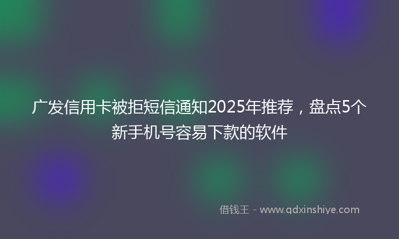 广发信用卡被拒短信通知2025年推荐，盘点5个新手机号容易下款的软件