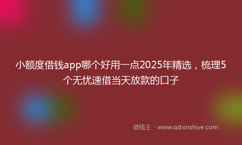 小额度借钱app哪个好用一点2025年精选，梳理5个无忧速借当天放款的口子
