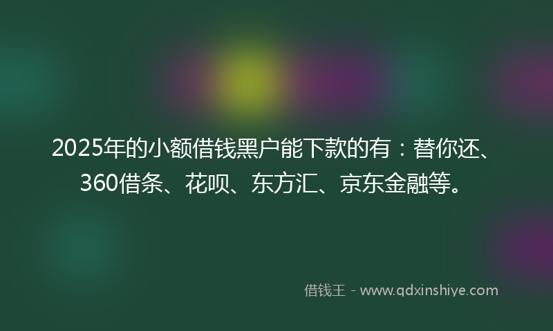 2025年的小额借钱黑户能下款的有：替你还、360借条、花呗、东方汇、京东金融等。